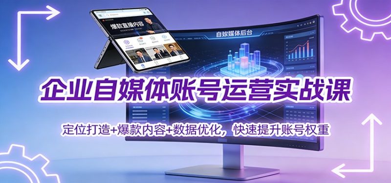 企业自媒体账号运营实战课：定位打造+ 爆款内容+数据优化，快速提升账号权重-咖脉互联