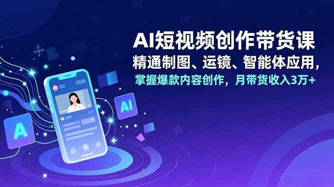 AI短视频创作带货课,精通制图、运镜、智能体应用,掌握爆款内容创作,月带货收入3万+-咖脉互联