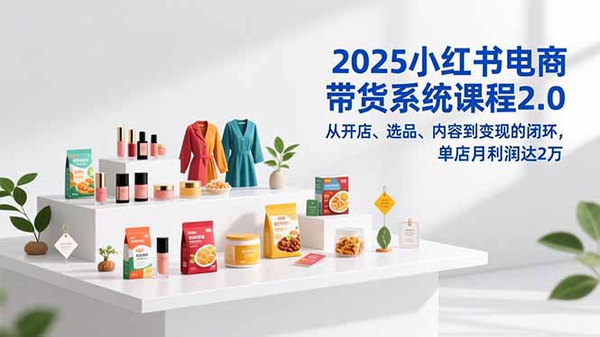 2025小红书电商带货系统课程2.0,从开店、选品、内容到变现的闭环,单店月利润达2万-咖脉互联