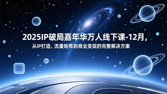 2025IP破局嘉年华万人线下课-12月，从IP打造、流量矩阵到商业变现的完整解决方案-咖脉互联