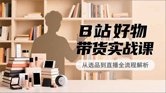 B站好物带货实战课,账号定位、选品拍摄、运营变现,全流程教学,实现UP主月入过万-咖脉互联