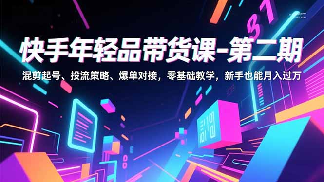 快手年轻品带货课-第二期,混剪起号、投流策略、爆单对接,零基础教学,新手也能月入过万-咖脉互联