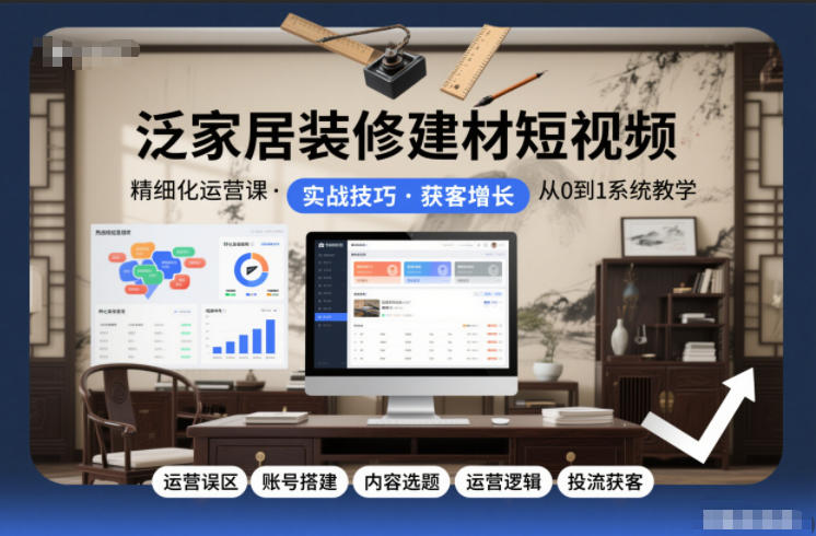 泛家居装修建材短视频精细化运营课，运营误区+账号搭建+内容选题+运营逻辑+投流获客-咖脉互联