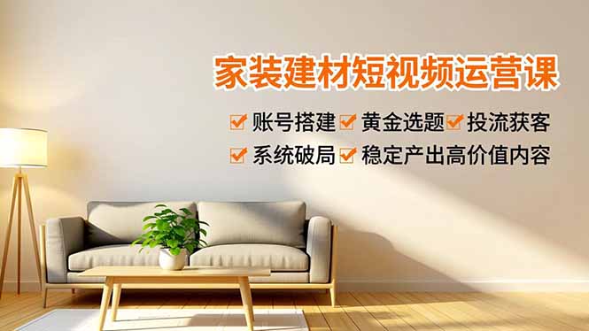 家装建材短视频运营课，账号搭建、黄金选题、投流获客，系统破局，稳定产出高价值内容-咖脉互联