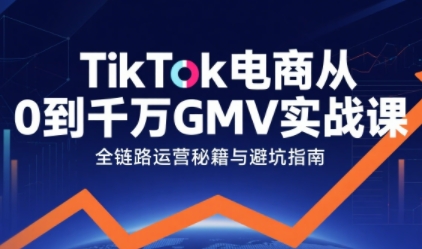 TikTok电商从0到千万GMV实战课，从0到1拆解实战秘籍(更新)-咖脉互联