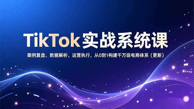 TikTok实战系统课，案例复盘、数据解析、运营执行，从0到1构建千万级电商体系(更新-咖脉互联