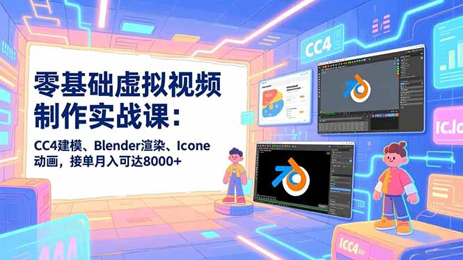 零基础虚拟视频制作实战课：CC4建模、Blender渲染、Iclone动画，接单月入可达8000+-咖脉互联