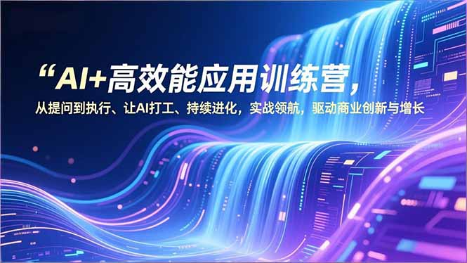 AI+高效能应用训练营,从提问到执行、让AI打工、持续进化,实战领航,驱动商业创新与增长-咖脉互联