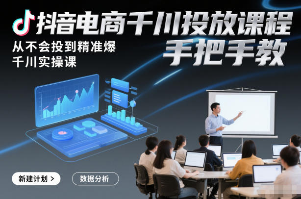 抖音电商千川投放课程,从不会投到精准爆,千川实操课,手把手教-咖脉互联