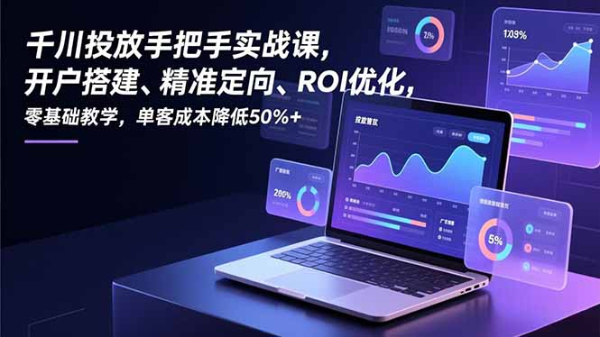 千川投放手把手实战课,开户搭建、精准定向、ROI优化,零基础教学,单客成本降低50%+-咖脉互联
