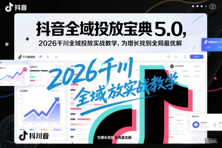 抖音全域投放宝典5.0，2026千川全域投放实战教学，为增长找到全局最优解-咖脉互联