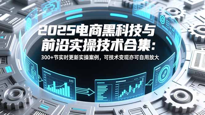 2025电商黑科技与前沿实操技术合集：300+节实时更新实操案例，可技术变现亦可自用放大-咖脉互联