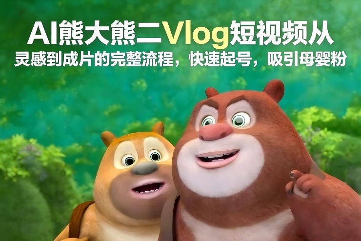 AI熊大熊二Vlog短视频从灵感到成片的完整流程，快速起号，吸引母婴粉-咖脉互联