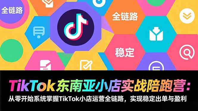 TikTok东南亚小店实战陪跑营:从零开始系统掌握TikTok小店运营全链路,实现稳定出单与盈利-咖脉互联