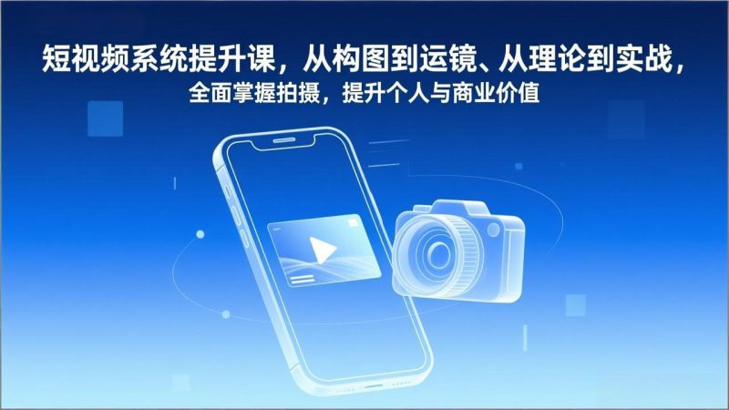 短视频系统提升课,从构图到运镜、从理论到实战,全面掌握拍摄,提升个人与商业价值-咖脉互联