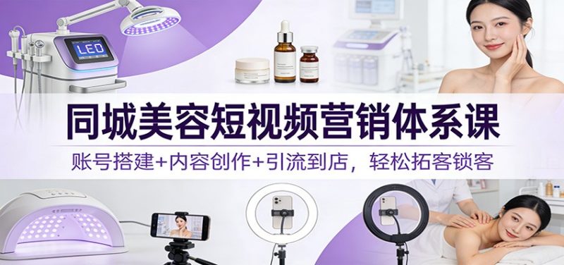 同城美容短视频营销体系课：账号搭建+内容创作+引流到店，轻松拓客锁客-咖脉互联