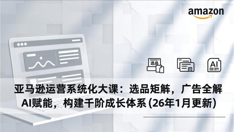 亚马逊运营系统化大课：选品矩阵，广告全解，AI赋能，构建千阶成长体系(26年1月更新-咖脉互联