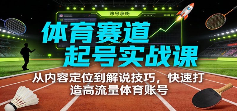 体育赛道起号实战课:从内容定位到解说技巧,快速打造高流量体育账号-咖脉互联