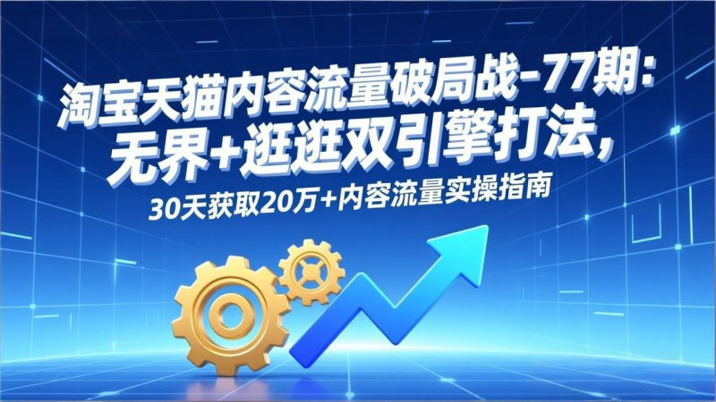 淘宝天猫内容流量破局战-77期:无界+逛逛双引擎打法,30天获取20万+内容流量实操指南-咖脉互联