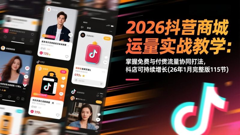 2026抖音商城运营实战教学:掌握免费与付费流量协同打法,抖店可持续增长(26年1月完整版115节-咖脉互联