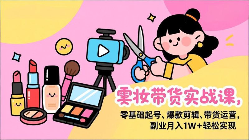 美妆带货实战课,零基础起号、爆款剪辑、带货运营,副业月入1W+轻松实现-咖脉互联
