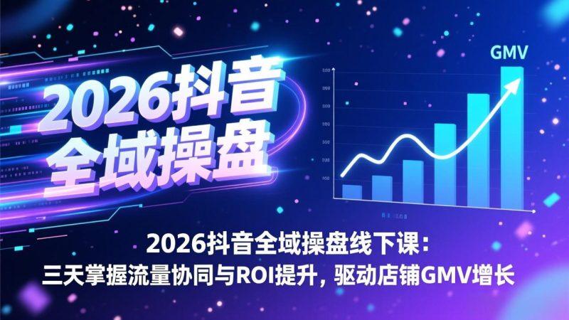 2026抖音全域操盘线下课:三天掌握流量协同与ROI提升,驱动店铺GMV增长-咖脉互联