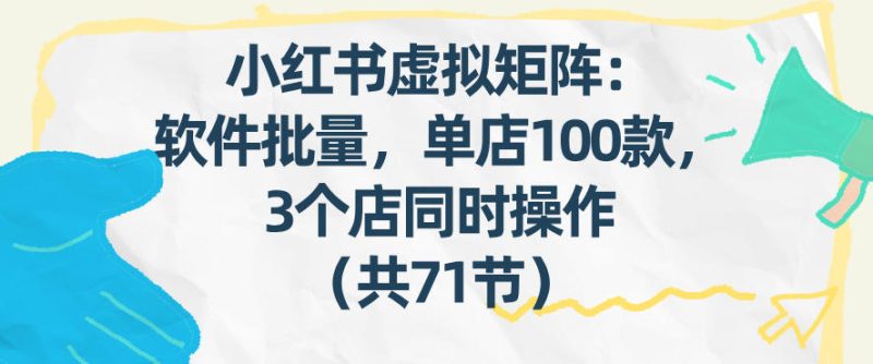 小红书虚拟矩阵：软件批量发笔记，单店100款，3个店同时操作(共71节)-咖脉互联