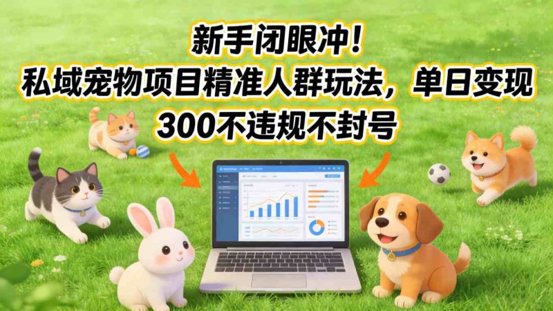 新手闭眼冲！私域宠物项目精准人群玩法，单日变现3张不违规不封号-咖脉互联