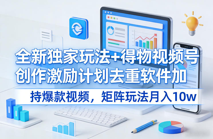 全新独家玩法+得物视频号创作激励计划去重软件加持爆款视频，矩阵玩法月入10w+【揭秘】-咖脉互联