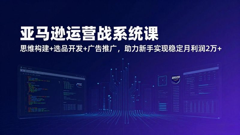 亚马逊运营实战系统课，思维构建+选品开发+广告推广，助力新手实现稳定月利润2万+(更新-咖脉互联