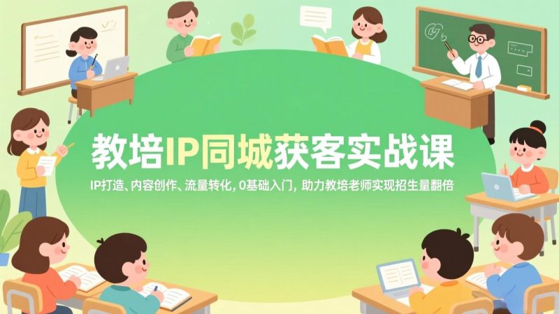 教培IP同城获客实战课,IP打造、内容创作、流量转化,0基础入门,助力教培老师实现招生量翻倍-咖脉互联