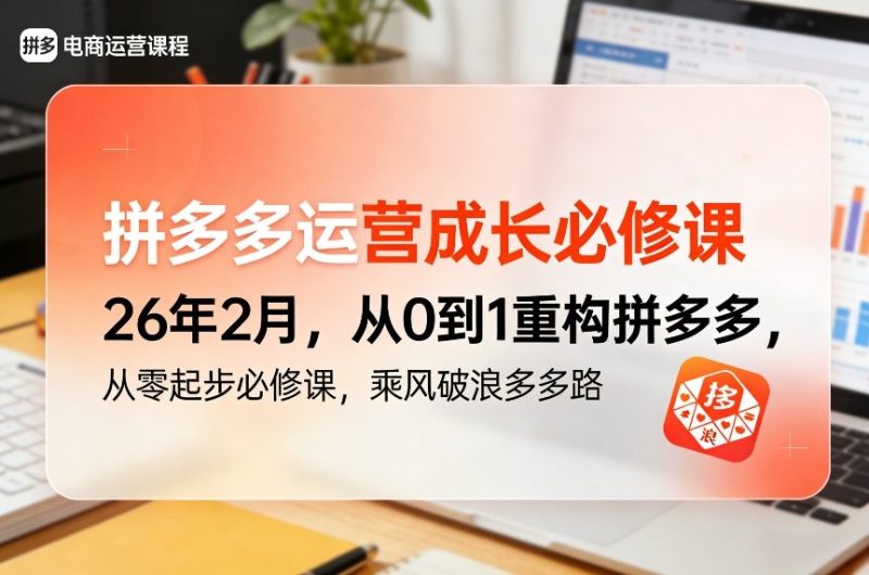 拼多多运营成长必修课26年2月,从0到1重构拼多多,从零起步必修课,乘风破浪多多路-咖脉互联