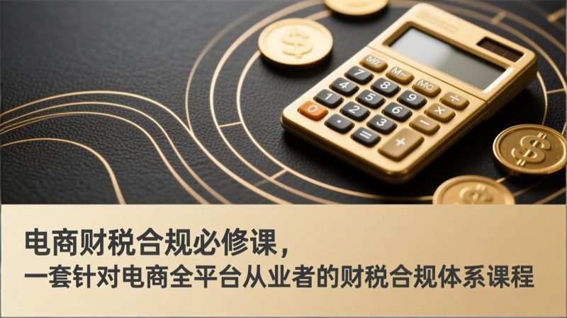 电商财税合规必修课,是一套针对电商全平台从业者的财税合规体系课程-咖脉互联