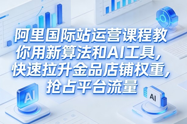阿里国际站运营课程,教你用新算法和AI工具,快速拉升金品店铺权重,抢占平台流量(更新2026)-咖脉互联