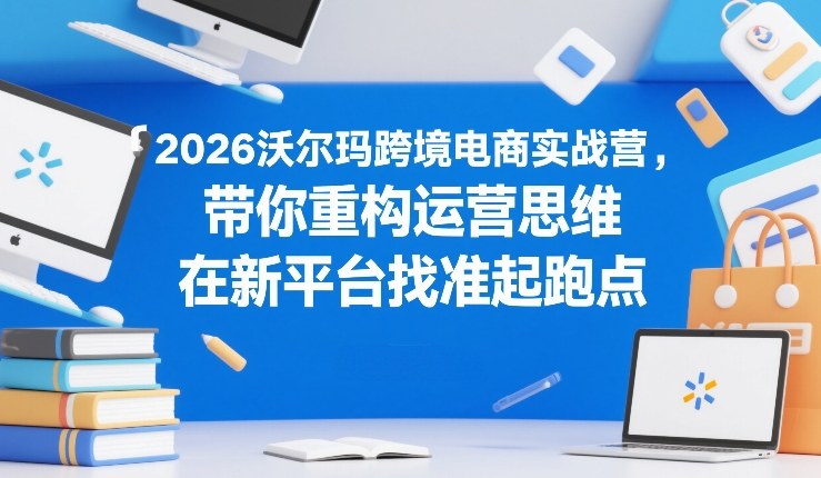 2026沃尔玛跨境电商实战营,带你重构运营思维,在新平台找准起跑点-咖脉互联