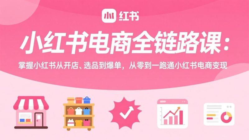 小红书电商全链路课:掌握小红书从开店、选品到爆单,从零到一跑通小红书电商变现-咖脉互联