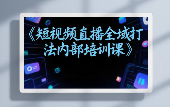 东仔短视频直播全域打法内部培训课【飞书文档】-咖脉互联