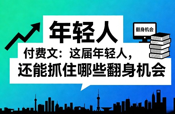 付费文:这届年轻人,还能抓住哪些翻身机会(一)(二)-咖脉互联