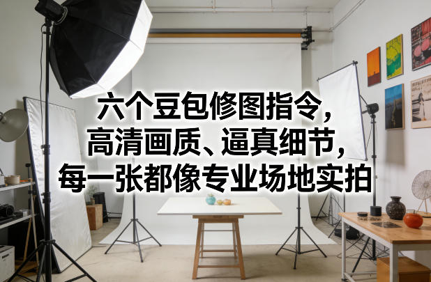 六个豆包修图指令,高清画质、逼真细节,每一张都像专业场地实拍-咖脉互联