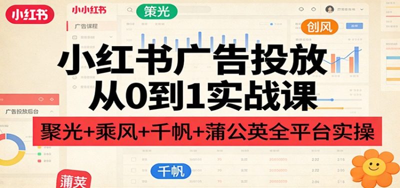 小红书广告投放从0到1实战课:聚光+乘风+千帆+蒲公英全平台实操-咖脉互联