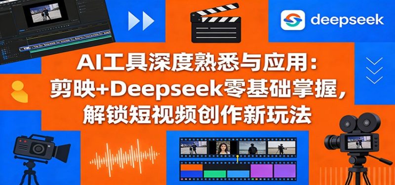 AI工具深度熟悉与应用:剪映+Deepseek零基础掌握,解锁短视频创作新玩法-咖脉互联