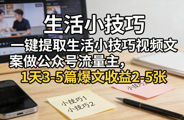 一键提取生活小技巧视频文案做公众号流量主,1天3-5篇爆文收益2-5张-咖脉互联