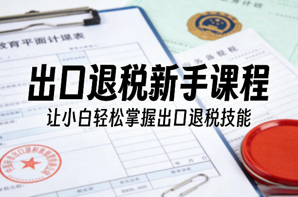 出口退税新手课程,让小白轻松掌握出口退税技能-咖脉互联