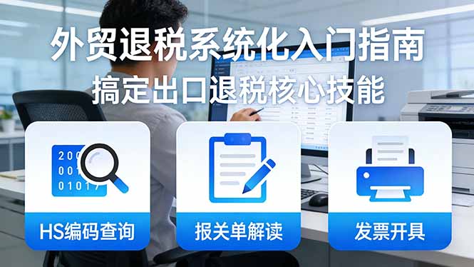 外贸退税系统化入门指南:HS编码查询+报关单解读+发票开具,一套课程搞定出口退税核心技能-咖脉互联