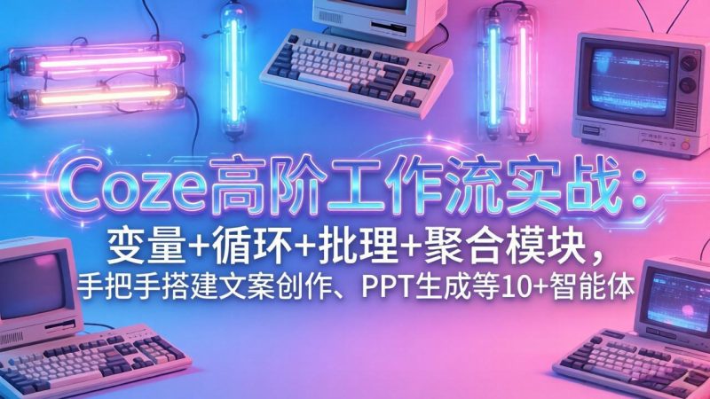Coze高阶工作流实战:变量+循环+批处理+聚合模块,手把手搭建文案创作、PPT 生成等 10+ 智能体-咖脉互联