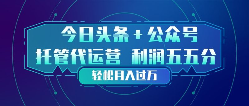 头条加公众号 托管代运营 利润分成模式 轻松月入过万-咖脉互联