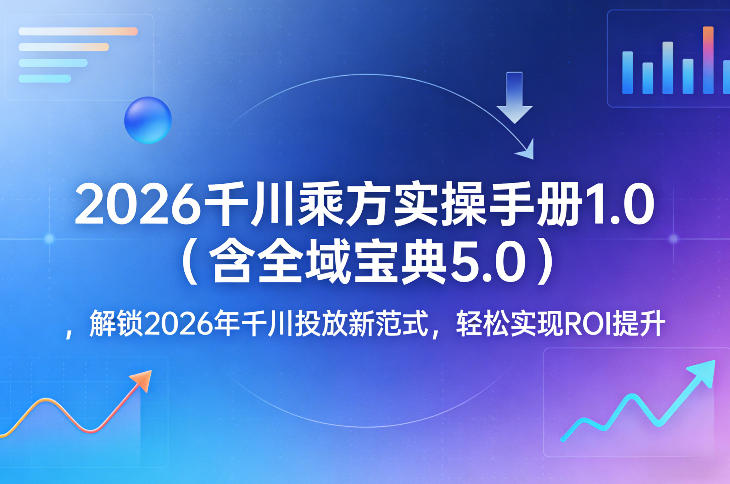 2026千川乘方实操手册1.0(含全域宝典5.0),解锁2026年千川投放新范式,轻松实现ROI提升-咖脉互联