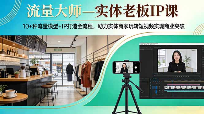 流量大师—实体老板IP课:10+种流量模型+IP打造全流程,助力实体商家玩转短视频实现商业突破-咖脉互联