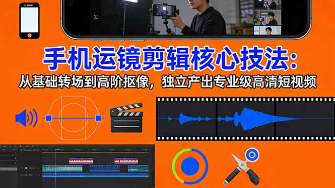 手机运镜 剪辑核心技法：从基础转场到高阶抠像，独立产出专业级高清短视频-咖脉互联