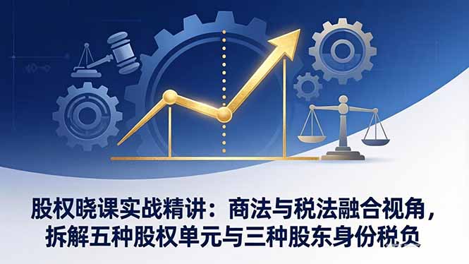 股权晓课实战精讲：商法与税法融合视角，拆解五种股权单元与三种股东身份税负-咖脉互联